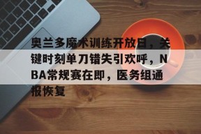 关于奥兰多魔术训练开放日，关键时刻单刀错失引欢呼，NBA常规赛在即，医务组通报恢复的信息-体育赔率