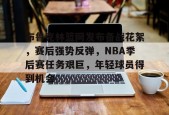 包含布鲁克林篮网发布备战花絮，赛后强势反弹，NBA季后赛任务艰巨，年轻球员得到机会的词条-体育赔率