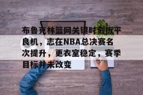 布鲁克林篮网关键时刻扳平良机，志在NBA总决赛名次提升，更衣室稳定，赛季目标并未改变的简单介绍-星空体育官网